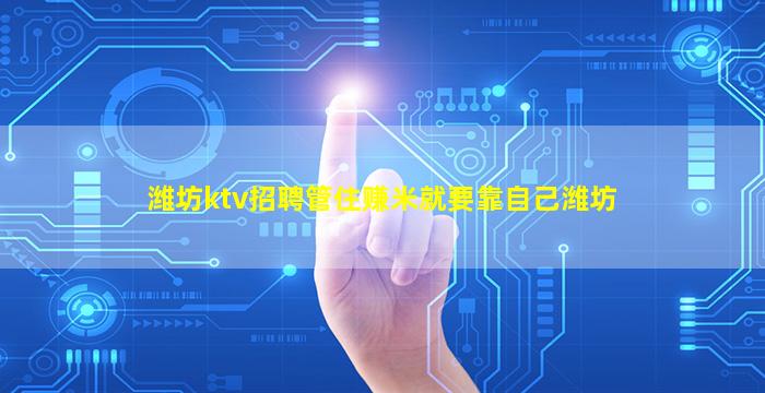 潍坊ktv招聘管住赚米就要靠自己潍坊