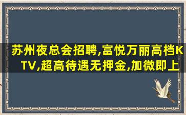 苏州夜总会招聘,富悦万丽高档KTV,超高待遇无押金,加微即上